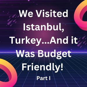 We Visited Istanbul, Turkey…And it Was Budget Friendly! (Part I)